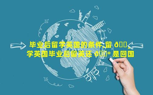 毕业后留学英国的条件,留 🕸 学英国毕业后留英还 🌺 是回国